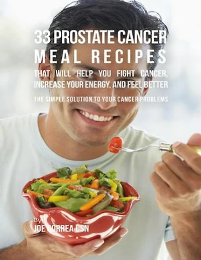33 Prostate Cancer Meal Recipes That Will Help You Fight Cancer, Increase Your Energy, and Feel Better : The Simple Solution to Your Cancer Problems