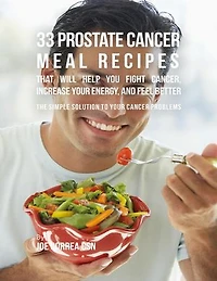 33 Prostate Cancer Meal Recipes That Will Help You Fight Cancer, Increase Your Energy, and Feel Better : The Simple Solution to Your Cancer Problems