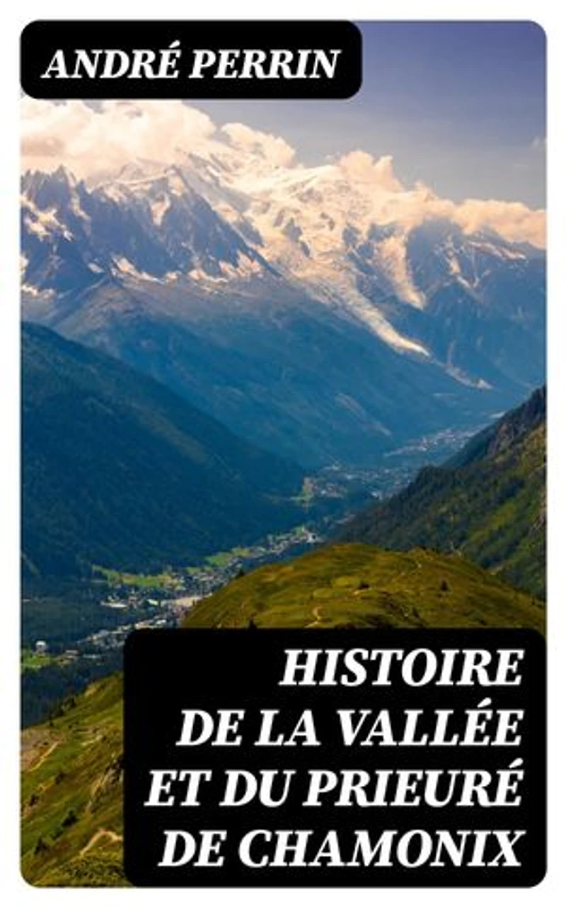 Histoire de la vallée et du prieuré de Chamonix: Édition enrichie. Du Xe au XVIIIe siècle