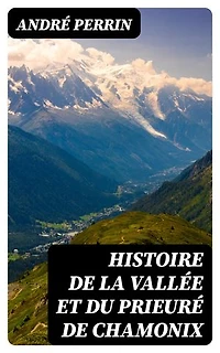 Histoire de la vallée et du prieuré de Chamonix: Édition enrichie. Du Xe au XVIIIe siècle
