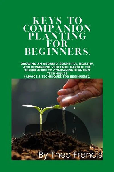 KEYS TO COMPANION PLANTING for BEGINNERS: Growing an Organic, Bountiful, Healthy, and Rewarding Vegetable Garden: The Superb Guide to Companion Planting Techniques (Advice & Techniques for beginners).