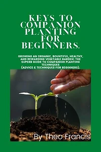 KEYS TO COMPANION PLANTING for BEGINNERS: Growing an Organic, Bountiful, Healthy, and Rewarding Vegetable Garden: The Superb Guide to Companion Planting Techniques (Advice & Techniques for beginners).