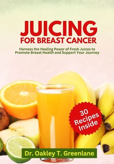 Juicing for Breast Cancer: Harness the Healing Power of Fresh Juices to Promote Breast Health and Support Your Journey