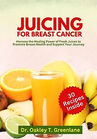 Juicing for Breast Cancer: Harness the Healing Power of Fresh Juices to Promote Breast Health and Support Your Journey