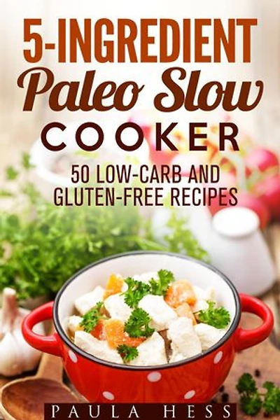 5-Ingredient Paleo Slow Cooker 50 Low-Carb and Gluten-Free Recipes: Healthy Slow Cooker