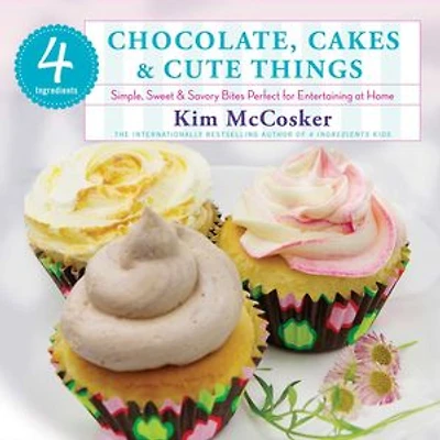 4 Ingredients Chocolate, Cakes & Cute Things: Simple, Sweet Savory Bites Perfect for Entertaining at Home
