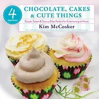 4 Ingredients Chocolate, Cakes & Cute Things: Simple, Sweet Savory Bites Perfect for Entertaining at Home