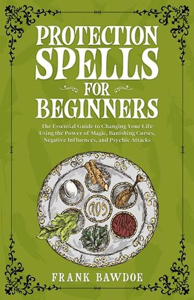 Protection Spells for Beginners: The Essential Guide to Changing Your Life Using the Power of Magick, Banishing Curses, Negative Influences, and Psychic Attacks