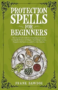Protection Spells for Beginners: The Essential Guide to Changing Your Life Using the Power of Magick, Banishing Curses, Negative Influences, and Psychic Attacks