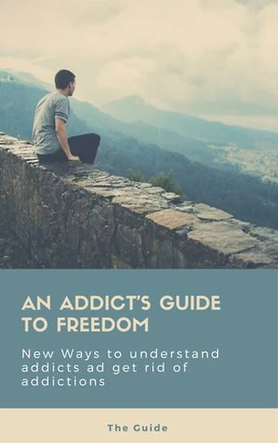 An Addict's Guide To Freedom: New Ways to understand addicts ad get rid of addictions