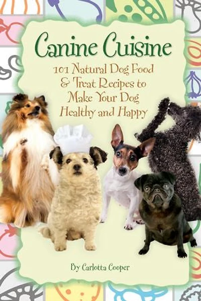 Canine Cuisine: 101 Natural Dog Food & Treat Recipes to Make Your Healthy and Happy