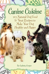 Canine Cuisine: 101 Natural Dog Food & Treat Recipes to Make Your Healthy and Happy