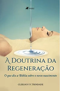 A Doutrina da Regeneração: O que diz a Bíblia sobre o Novo Nascimento