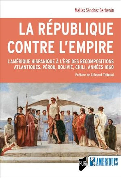 La République contre l’Empire: L’Amérique hispanique à l’ère des recompositions atlantiques. Pérou, Bolivie, Chili. Années 1860