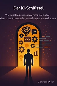 Der KI-Schlüssel - Wie du öffnest, was andere nicht mal finden: Generative KI anwenden, verstehen und sinnvoll nutzen