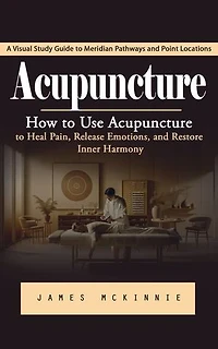 Acupuncture: A Visual Study Guide to Meridian Pathways and Point Locations (How to Use Acupuncture to Heal Pain, Release Emotions, and Restore Inner Harmony)