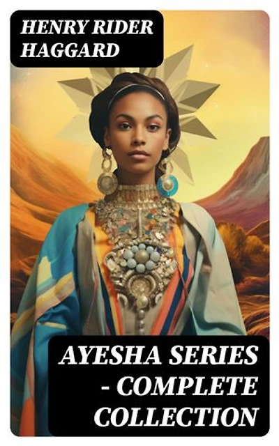 AYESHA SERIES – Complete Collection: Enriched edition. She + Ayesha (The Return of She) + She & Allan + Wisdom's Daughter