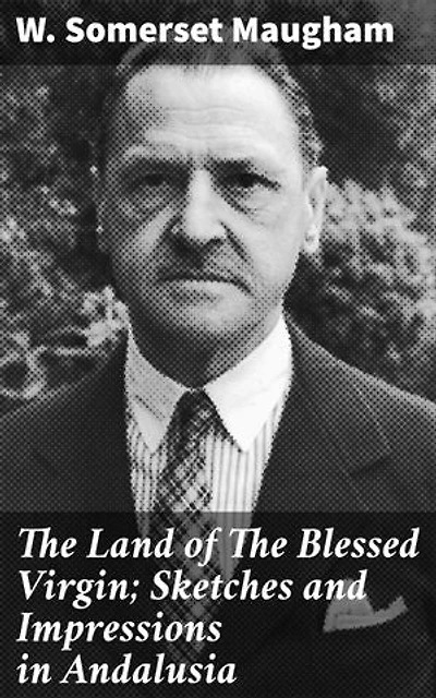 The Land of The Blessed Virgin; Sketches and Impressions in Andalusia: Exploring the Heart of Andalusia through Travel Essays
