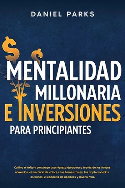 Mentalidad Millonaria E Inversiones Para Principiantes: Cultiva el éxito y construye una riqueza duradera a través de los fondos indexados, el mercado de valores, los bienes raíces, las criptomonedas, los bonos, el comercio de opciones y mucho más.