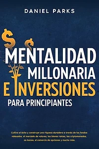 Mentalidad Millonaria E Inversiones Para Principiantes: Cultiva el éxito y construye una riqueza duradera a través de los fondos indexados, el mercado de valores, los bienes raíces, las criptomonedas, los bonos, el comercio de opciones y mucho más.
