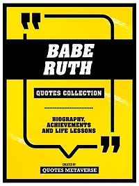 Babe Ruth - Quotes Collection: Biography, Achievements And Life Lessons: Biography, Achievements And Life Lessons