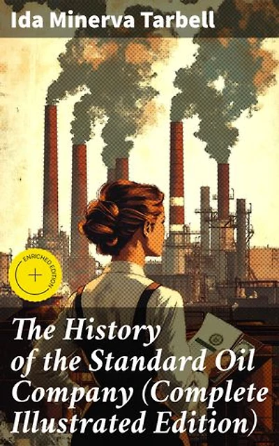 The History of the Standard Oil Company (Complete Illustrated Edition): Enriched edition. The Exposure of Immoral and Illegal Business of John D. Rockefeller, the Richest Figure in American History