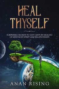 Heal Thyself: Surprising Secrets to 21st Century Healing of Mind Body Spirit and Relationships