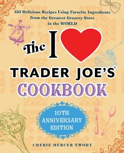 the I Love Trader Joe's Cookbook: 15th Anniversary Edition: 150 Delicious Recipes Using Favorite Ingredients from Greatest Grocery Store World