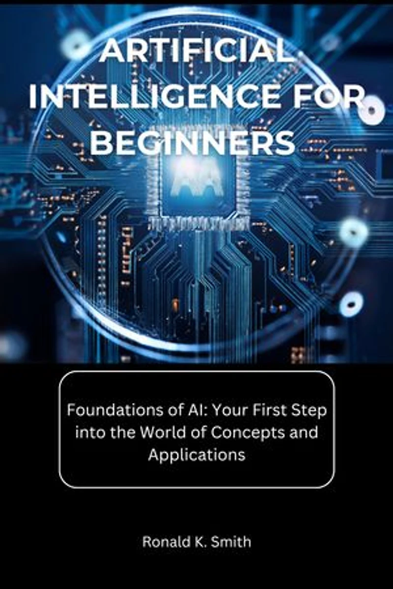 Artificial Intelligence for Beginners: Foundations of AI: Your First Step into the World of Concepts and Applications