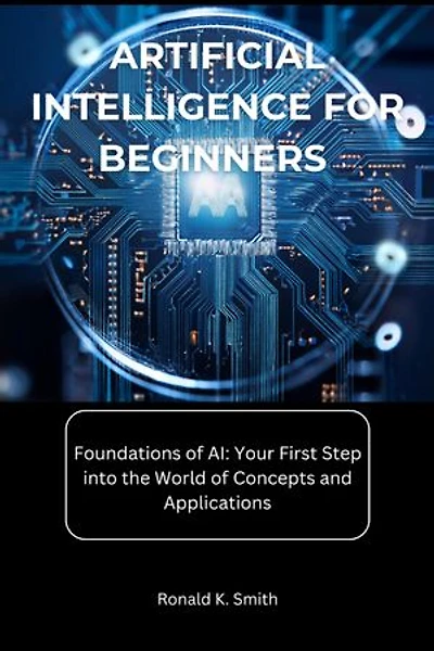 Artificial Intelligence for Beginners: Foundations of AI: Your First Step into the World of Concepts and Applications