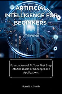 Artificial Intelligence for Beginners: Foundations of AI: Your First Step into the World of Concepts and Applications