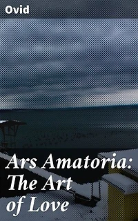 Ars Amatoria: The Art of Love: Enriched edition. Unlocking the Secrets of Ancient Roman Romance: A Poetic Guide to Love, Seduction, and Relationships