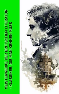 Meisterwerke der britischen Literatur - Klassiker, die man kennen muss: Von viktorianischer Romantik zu elisabethanischem Drama und epischen Abenteuern
