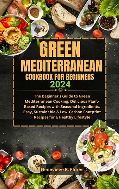 GREEN MEDITERRANEAN COOKBOOK FOR BEGINNERS 2024: A Guide to Green Mediterranean Cooking: Delicious Plant-Based Recipes with Seasonal Ingredients. Sustainable & Low-Carbon Footprint for a Healthy Lifestyle
