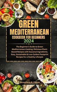 GREEN MEDITERRANEAN COOKBOOK FOR BEGINNERS 2024: A Guide to Green Mediterranean Cooking: Delicious Plant-Based Recipes with Seasonal Ingredients. Sustainable & Low-Carbon Footprint for a Healthy Lifestyle