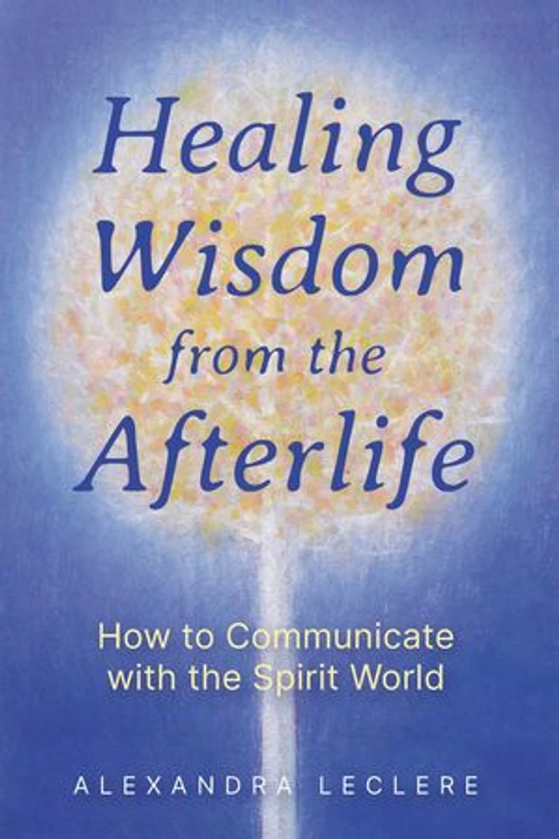 Healing Wisdom from the Afterlife: How to Communicate with Spirit World