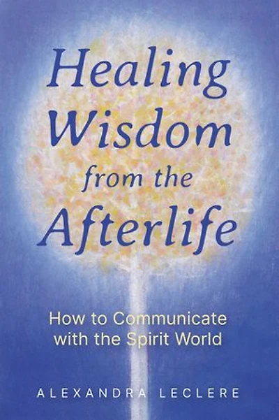 Healing Wisdom from the Afterlife: How to Communicate with Spirit World