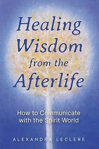 Healing Wisdom from the Afterlife: How to Communicate with Spirit World