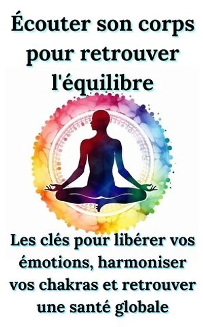 Écouter son corps pour retrouver l'équilibre: Les clés pour libérer vos émotions, harmoniser vos chakras et retrouver une santé globale