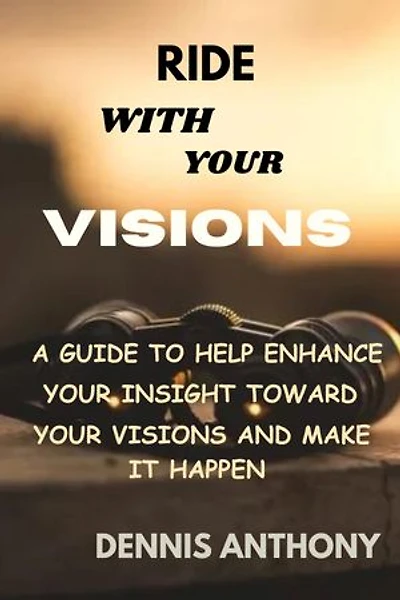 RIDE WITH YOUR VISIONS: A GUIDE TO HELP ENHANCE YOUR INSIGHT TOWARD YOUR VISIONS AND MAKE IT HAPPEN