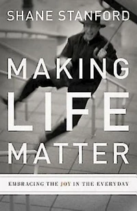 Making Life Matter: Embracing the Joy Everyday
