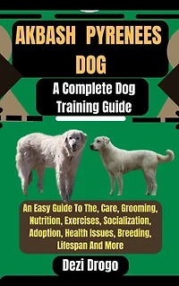 Akbash Pyrenees Dog: A Complete Dog Training Guide An Easy Guide To The, Care, Grooming, Nutrition, Exercises, Socialization, Adoption, Health Issues, Breeding, Lifespan And More