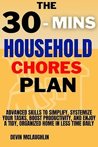 30 - Mins Household Chores Plan: Advanced Skills to Simplify, Systemize Your Tasks, Boost Productivity, and Enjoy a Tidy, Organized Home in less time Daily