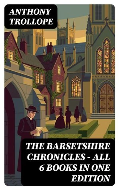 The Barsetshire Chronicles - All 6 Books in One Edition: The Warden, Barchester Towers, Doctor Thorne, Framley Parsonage, The Small House at Allington & The Last Chronicle of Barset