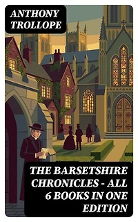 The Barsetshire Chronicles - All 6 Books in One Edition: The Warden, Barchester Towers, Doctor Thorne, Framley Parsonage, The Small House at Allington & The Last Chronicle of Barset