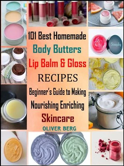 101 Best Homemade Body Butters, Lip Balm & Gloss Recipes: Beginner’s Guide to Making Nourishing Enriching Skincare