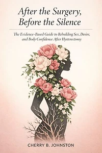 After the Surgery, Before the Silence: The Evidence-Based Guide to Rebuilding Sex, Desire, and Body Confidence After Hysterectomy