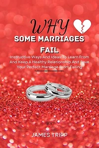 WHY SOME MARRIAGES FAIL: Instructive Ways And Ideas To Learn From And Keep A Healthy Relationship And Save Your Perfect Marriage From Falling