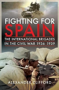 Fighting For Spain: The International Brigades Civil War, 1936-1939