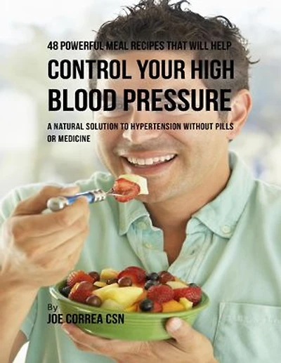 48 Powerful Meal Recipes That Will Help Control Your High Blood Pressure : A Natural Solution to Hypertension Without Pills or Medicine